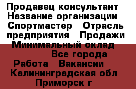 Продавец-консультант › Название организации ­ Спортмастер › Отрасль предприятия ­ Продажи › Минимальный оклад ­ 28 000 - Все города Работа » Вакансии   . Калининградская обл.,Приморск г.